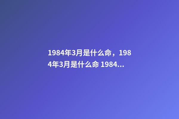 1984年3月是什么命，1984年3月是什么命 1984年3月出生的什么命-第1張-觀點-玄機派